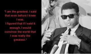 "I am the greatest. I said
that even before I knew
I was.  
I ﬁgured that if I said it
enough, I would
convince the world that
I was really the
greatest."
 