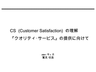 CS  (Customer Satisfaction)  の理解 『クオリティ･サービス』の提供に向けて 2011 年 1 月 鷲見 収造 