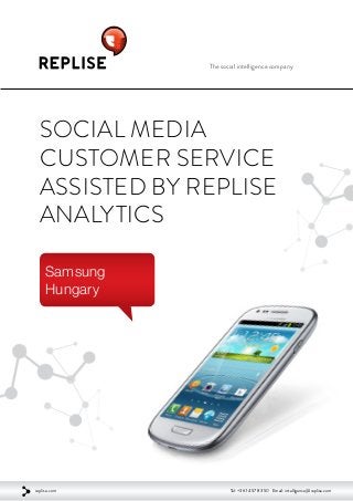 The social intelligence company
Social Media
Customer Service
Assisted by Replise
Analytics
Samsung
Hungary
replise.com Tel: +36 1 457 83 50 Email: intelligence@replise.com
 