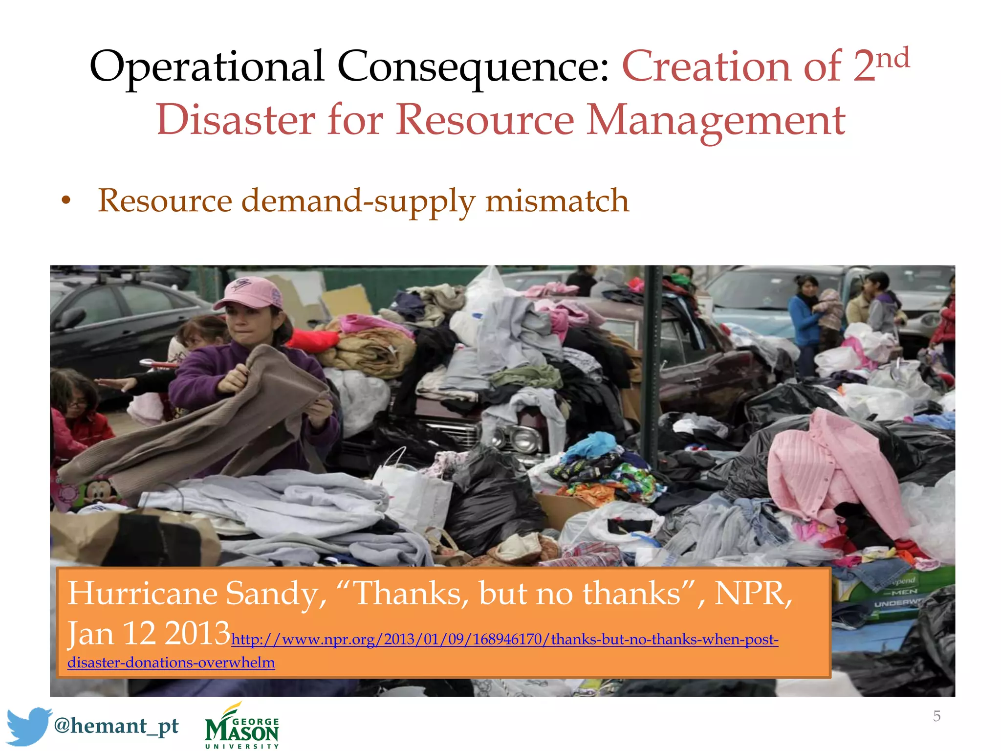 Operational Consequence: Creation of 2nd
Disaster for Resource Management
• Resource demand-supply mismatch
Hurricane Sandy, “Thanks, but no thanks”, NPR,
Jan 12 2013http://www.npr.org/2013/01/09/168946170/thanks-but-no-thanks-when-post-
disaster-donations-overwhelm
@hemant_pt
5
 