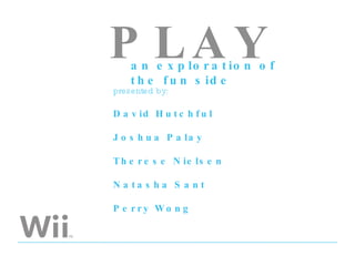 an exploration of the fun side presented by: David Hutchful Joshua Palay Therese Nielsen Natasha Sant Perry Wong PLAY 