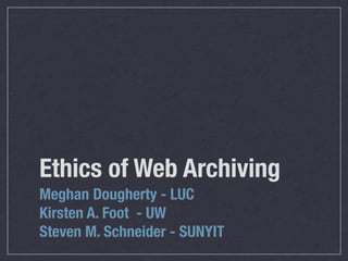 Ethics of Web Archiving
Meghan Dougherty - LUC
Kirsten A. Foot - UW
Steven M. Schneider - SUNYIT
 