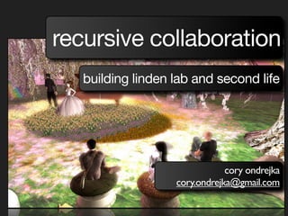 recursive collaboration
   building linden lab and second life




                               cory ondrejka
                   cory.ondrejka@gmail.com
 
