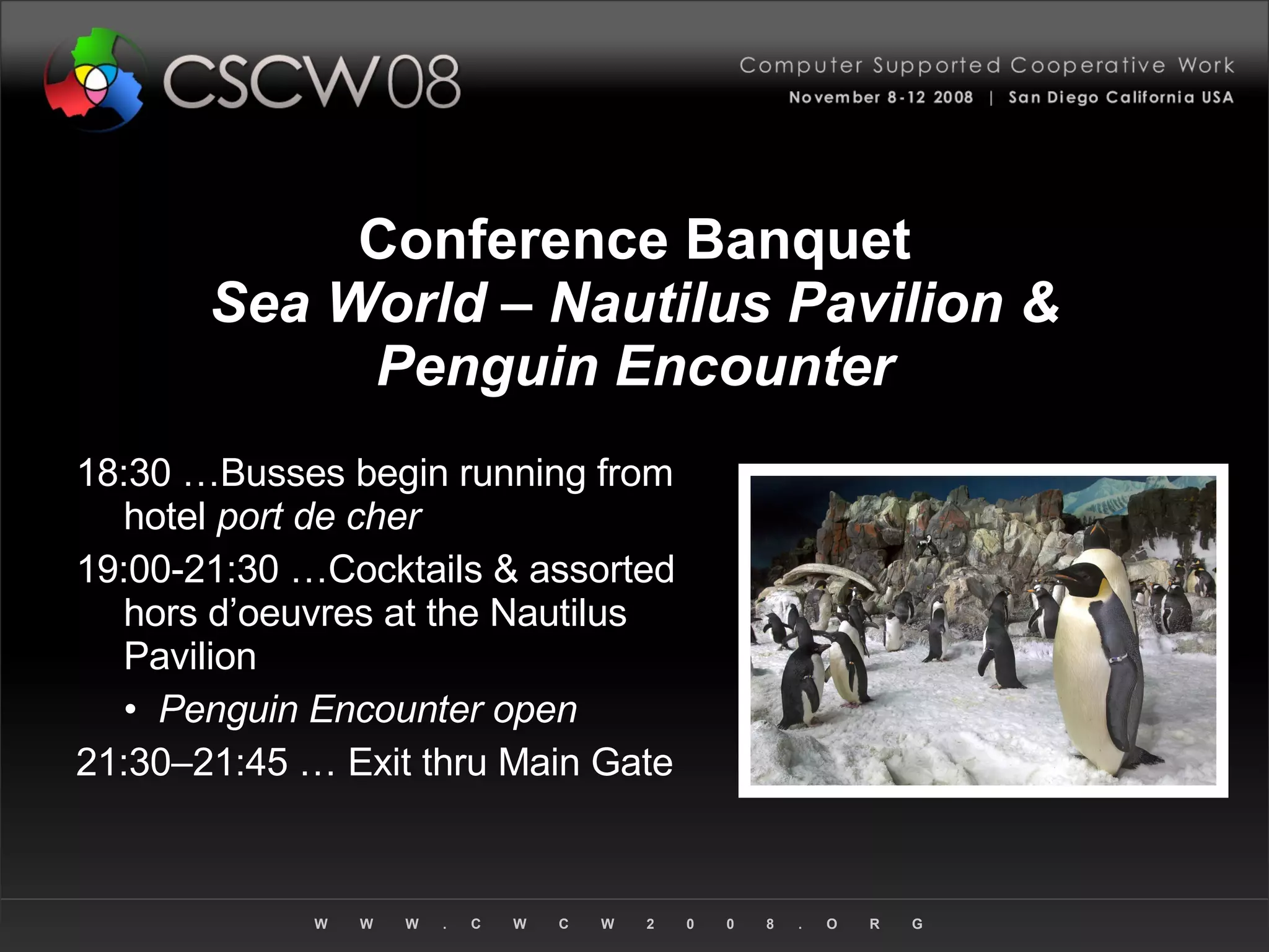 Conference Banquet Sea World – Nautilus Pavilion & Penguin Encounter 18:30 …Busses begin running from hotel  port de cher 19:00-21:30 …Cocktails & assorted hors d’oeuvres at the Nautilus Pavilion •  Penguin Encounter open  21:30–21:45 … Exit thru Main Gate  