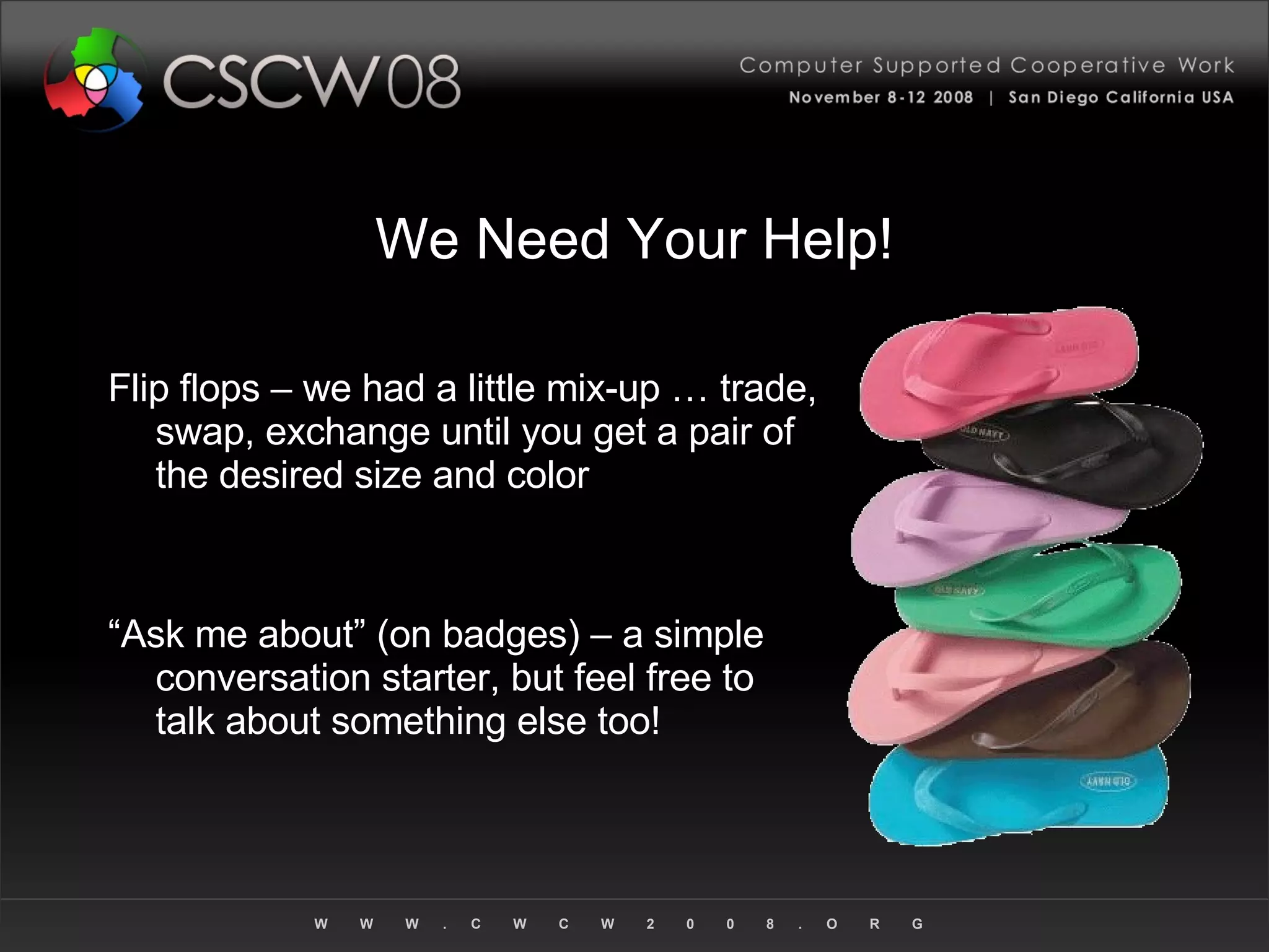We Need Your Help! Flip flops – we had a little mix-up … trade, swap, exchange until you get a pair of the desired size and color “Ask me about” (on badges) – a simple conversation starter, but feel free to talk about something else too! 