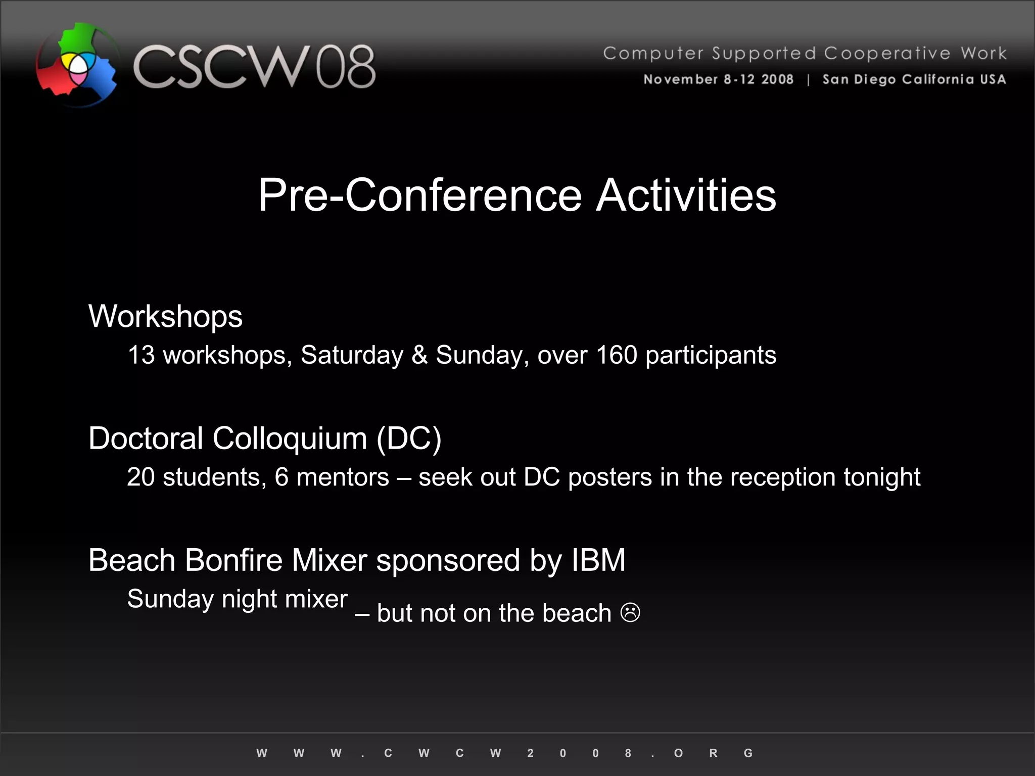Pre-Conference Activities Workshops 13 workshops, Saturday & Sunday, over 160 participants Doctoral Colloquium (DC) 20 students, 6 mentors – seek out DC posters in the reception tonight Beach Bonfire Mixer sponsored by IBM Sunday night mixer –  but not on the beach   