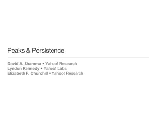 Peaks & Persistence
David A. Shamma • Yahoo! Research
Lyndon Kennedy • Yahoo! Labs
Elizabeth F. Churchill • Yahoo! Research
 