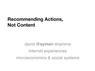 Recommending Actions,
Not Content


       david @ayman shamma
         internet experiences
   microeconomics & social systems
 
