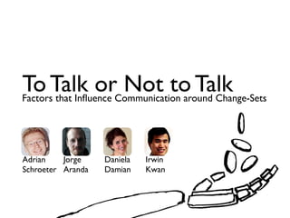 To Talk orCommunication around Change-Sets
Factors that Inﬂuence
                      Not to Talk

Adrian    Jorge    Daniela   Irwin
Schroeter Aranda   Damian    Kwan
 