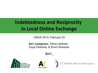 Indebtedness and Reciprocity
   in Local Online Exchange
        CSCW 2013, February 23

     Airi Lampinen, Vilma Lehtinen,
     Coye Cheshire, & Emmi Suhonen

                 @airi_
 