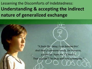 Lessening the Discomforts of Indebtedness:
Understanding & accepting the indirect
nature of generalized exchange




     ...