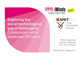 Exploring the
social-technological
gap in telesurgery:
Collaboration within
distributed OR teams
Pieter Duysburgh
Shirley A. Elprama
Prof. dr. An Jacobs

- CSCW 2014 / Baltimore 1

 