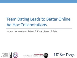 Team Dating Leads to Better Online
Ad Hoc Collaborations
Ioanna Lykourentzou, Robert E. Kraut, Steven P. Dow
 