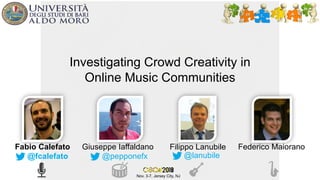 Investigating Crowd Creativity in
Online Music Communities
Fabio Calefato Giuseppe Iaffaldano Filippo Lanubile Federico Maiorano
@fcalefato @pepponefx @lanubile
Nov. 3-7, Jersey City, NJ
 