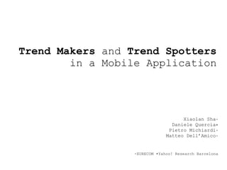 Trend Makers and Trend Spotters
        in a Mobile Application




                                     Xiaolan Sha◦
                                 Daniele Quercia•
                                Pietro Michiardi◦
                               Matteo Dell’Amico◦


                  ◦EURECOM •Yahoo! Research Barcelona
 