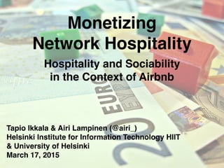 Monetizing
Network Hospitality
Hospitality and Sociability
in the Context of Airbnb
Tapio Ikkala & Airi Lampinen (@airi_)
Helsinki Institute for Information Technology HIIT
& University of Helsinki
March 17, 2015
 