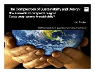 TheComplexitiesofSustainabilityandDesign:
Howsustainableareoursystemsdesigns?
Canwedesignsystemsforsustainability?
Jan Recker
QUT Business School, Queensland University of Technology
 
