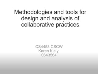 Methodologies and tools for design and analysis of collaborative practices CS4458 CSCW Karen Kiely  0643564 