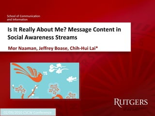 Is It Really About Me? Message Content in Social Awareness Streams Mor Naaman, Jeffrey Boase, Chih-Hui Lai* 02/09/2010 CSCW Conference  