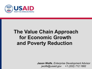The Value Chain Approach for Economic Growth  and Poverty Reduction  Jason Wolfe , Enterprise Development Advisor jwolfe@usaid.gov  +1 (202) 712 1882 