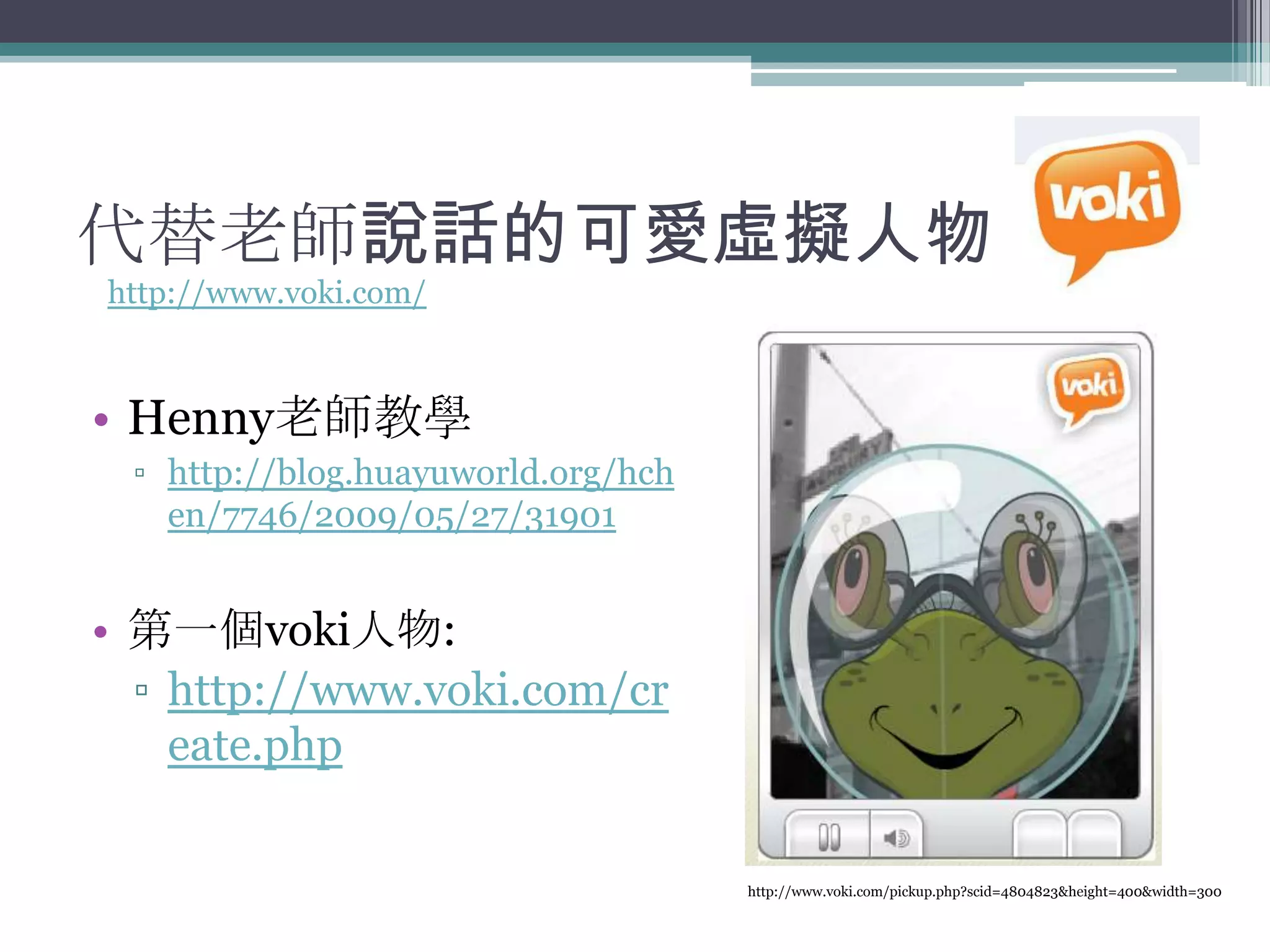 代替老師說話的可愛虛擬人物
http://www.voki.com/



• Henny老師教學
 ▫ http://blog.huayuworld.org/hch
   en/7746/2009/05/27/31901


• 第一個voki人物:
  ▫ http://www.voki.com/cr
    eate.php

                                    http://www.voki.com/pickup.php?scid=4804823&height=400&width=300
 