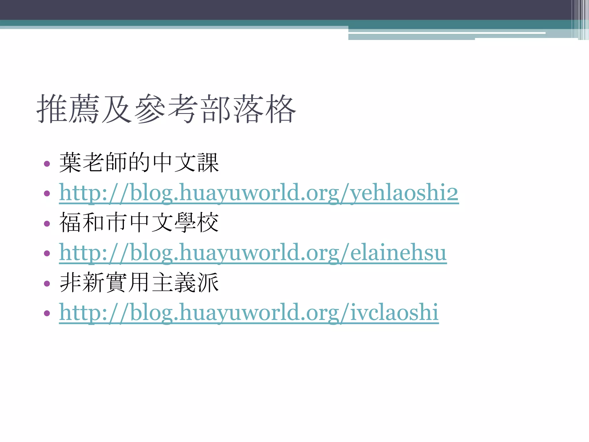 推薦及參考部落格
•   葉老師的中文課
•   http://blog.huayuworld.org/yehlaoshi2
•   福和市中文學校
•   http://blog.huayuworld.org/elainehsu
•   非新實用主義派
•   http://blog.huayuworld.org/ivclaoshi
 