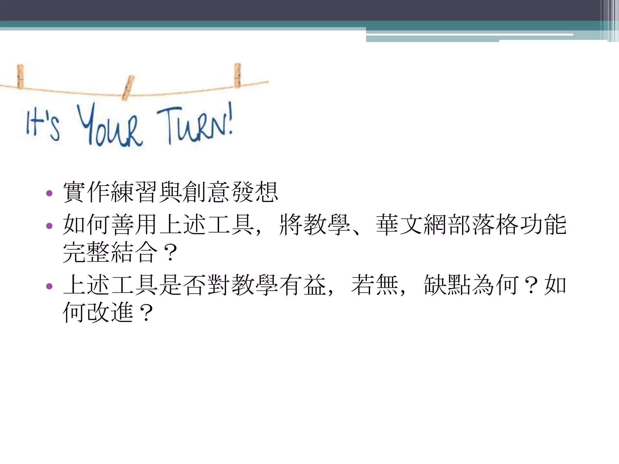 • 實作練習與創意發想
• 如何善用上述工具，將教學、華文網部落格功能
  完整結合？
• 上述工具是否對教學有益，若無，缺點為何？如
  何改進？
 