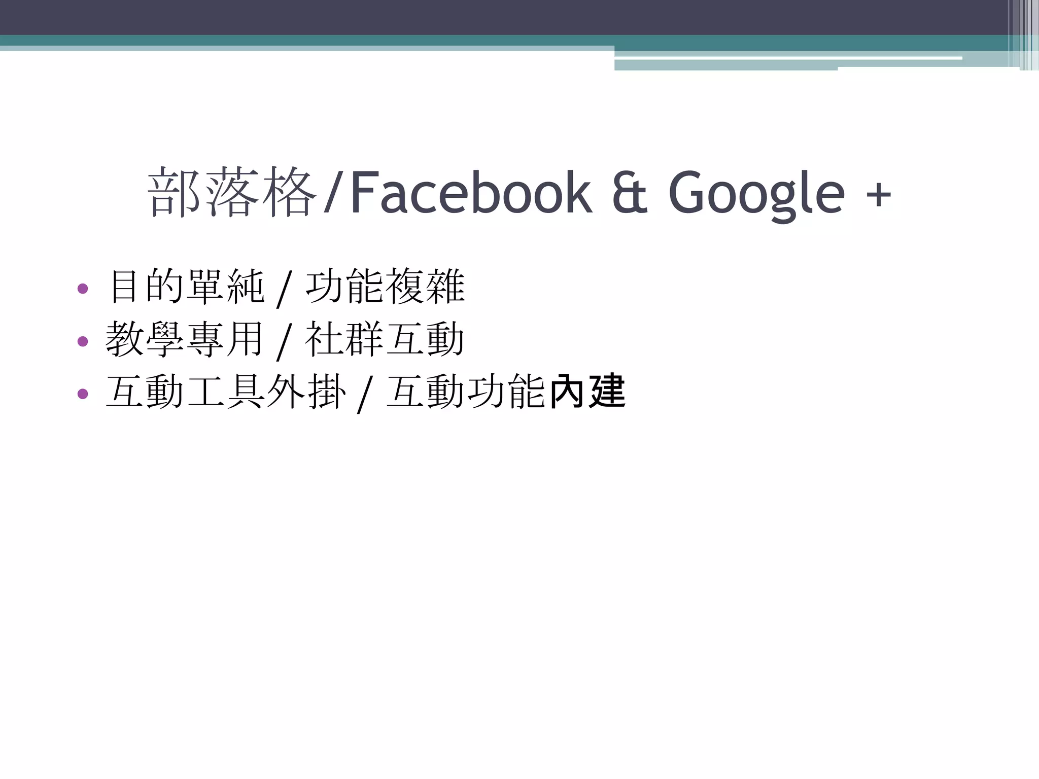 部落格/Facebook & Google +
• 目的單純 / 功能複雜
• 教學專用 / 社群互動
• 互動工具外掛 / 互動功能內建
 