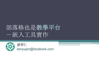 部落格也是教學平台
－嵌入工具實作
 連育仁
 lienyujen@facebook.com
 