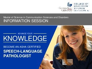 ADVANCE YOUR
SPEECH-LANGUAGE
PATHOLOGIST
KNOWLEDGE
BECOME AN ASHA CERTIFIED
INFORMATION SESSION
Master of Science in Communication Sciences and Disorders
 