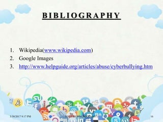 B I B L I O G R A P H Y
1. Wikipedia(www.wikipedia.com)
2. Google Images
3. http://www.helpguide.org/articles/abuse/cyberbullying.htm
3/30/2017 9:17 PM YOGESH SINGRODIA (437) 16
 