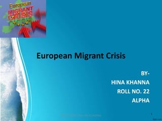 European Migrant Crisis
BY-
HINA KHANNA
ROLL NO. 22
ALPHA
1
HINA KHANNA -ROLL NO-22 (ALPHA)
 