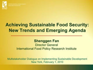 Achieving Sustainable Food Security: New Trends and Emerging Agenda Shenggen FanDirector General International Food Policy Research Institute Multistakeholder Dialogue on Implementing Sustainable Development New York, February 1, 2010 