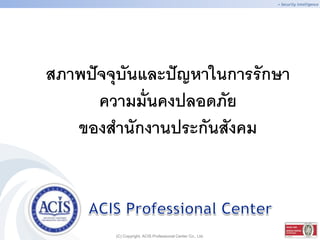  Security intelligence

สภาพปั จจุบันและปั ญหาในการรักษา
ความมั่นคงปลอดภัย
ของสานักงานประกันสังคม

(C) Copyright, ACIS Professional Center Co., Ltd.

 