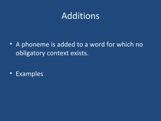 Additions A phoneme is added to a word for which no obligatory context exists. Examples 