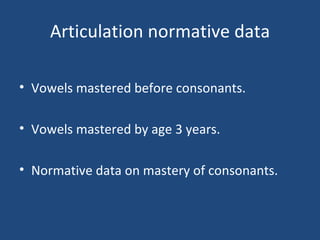Articulation normative data Vowels mastered before consonants.  Vowels mastered by age 3 years. Normative data on mastery of consonants. 