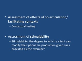 Assessment of effects of co-articulation/  facilitating contexts Contextual testing Assessment of  stimulability Stimulability: the degree to which a client can modify their phoneme production given cues provided by the examiner 