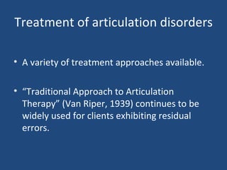 Treatment of articulation disorders A variety of treatment approaches available. “ Traditional Approach to Articulation Therapy” (Van Riper, 1939) continues to be widely used for clients exhibiting residual errors. 