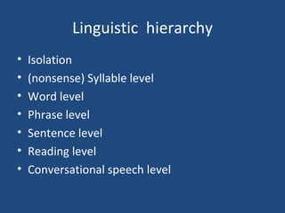Linguistic  hierarchy Isolation (nonsense) Syllable level Word level Phrase level Sentence level Reading level Conversational speech level 