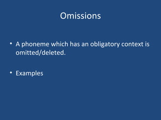 Omissions A phoneme which has an obligatory context is omitted/deleted. Examples 
