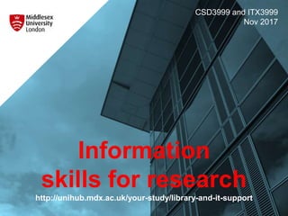 Information
skills for research
http://unihub.mdx.ac.uk/your-study/library-and-it-support
CSD3999 and ITX3999
Nov 2017
 
