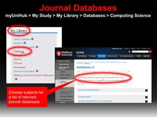 Journal Databases 
myUniHub > My Study > My Library > Databases > Computing Science 
Choose subjects for 
a list of relevant 
journal databases 
 