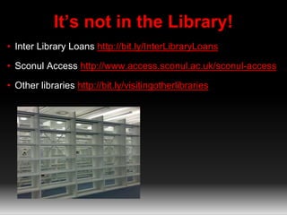 It’s not in the Library! 
• Inter Library Loans http://bit.ly/InterLibraryLoans 
• Sconul Access http://www.access.sconul.ac.uk/sconul-access 
• Other libraries http://bit.ly/visitingotherlibraries 
 