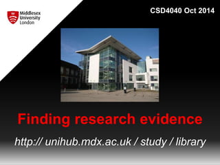CSD4040 Oct 2014 
Finding research evidence 
http:// unihub.mdx.ac.uk / study / library 
 