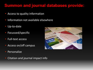 Summon and journal databases provide:
• Access to quality information
• Information not available elsewhere
• Up-to-date
• Focussed/specific
• Full-text access
• Access on/off campus
• Personalize
• Citation and journal impact info
 