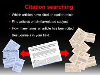 Citation searching
• Which articles have cited an earlier article
• Find articles on similar/related subject
• How many times an article has been cited
• Best journals in your field
 