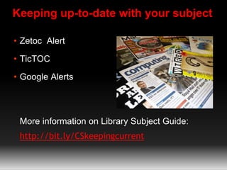 Keeping up-to-date with your subject
• Zetoc Alert
• TicTOC
• Google Alerts
More information on Library Subject Guide:
http://bit.ly/CSkeepingcurrent
 
