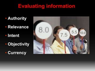 • Authority
• Relevance
• Intent
• Objectivity
• Currency
Evaluating information
 