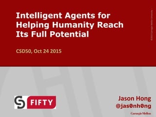 ©2015CarnegieMellonUniversity:1
Intelligent Agents for
Helping Humanity Reach
Its Full Potential
Jason Hong
CSD50, Oct 24 2015
 