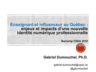 Enseignant et influenceur au Québec :
enjeux et impacts d’une nouvelle
identité numérique professionnelle
Gabriel Dumouchel, Ph.D.
gabriel.dumouchel@uqac.ca
@gdumouchel
Barcamp CSDA 2019
 